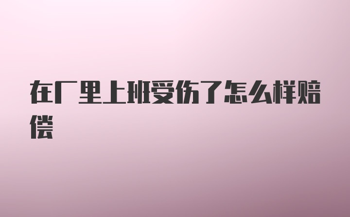 在厂里上班受伤了怎么样赔偿