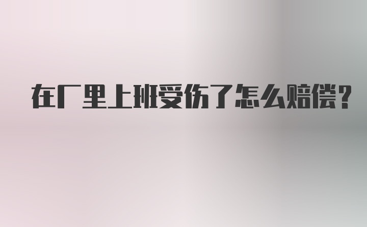 在厂里上班受伤了怎么赔偿?