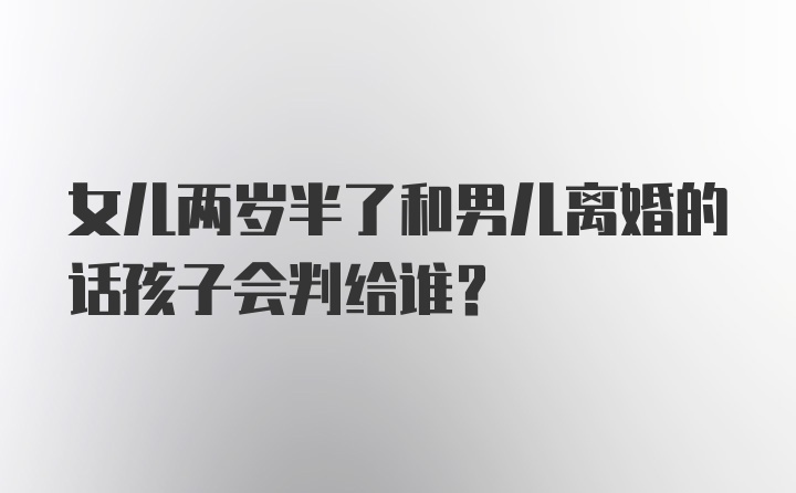 女儿两岁半了和男儿离婚的话孩子会判给谁?