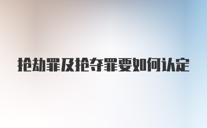 抢劫罪及抢夺罪要如何认定