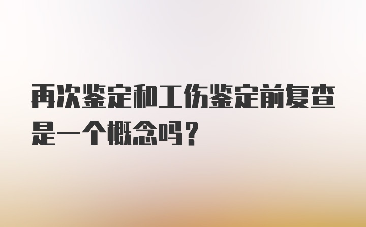 再次鉴定和工伤鉴定前复查是一个概念吗？