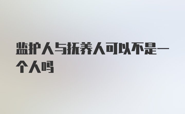 监护人与抚养人可以不是一个人吗