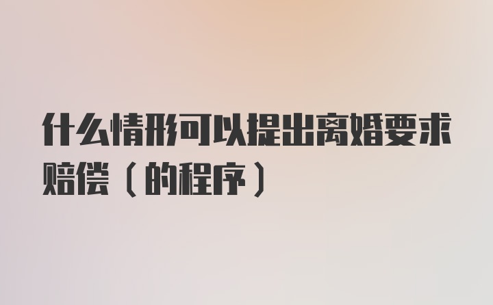 什么情形可以提出离婚要求赔偿(的程序)