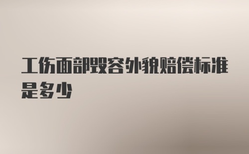 工伤面部毁容外貌赔偿标准是多少