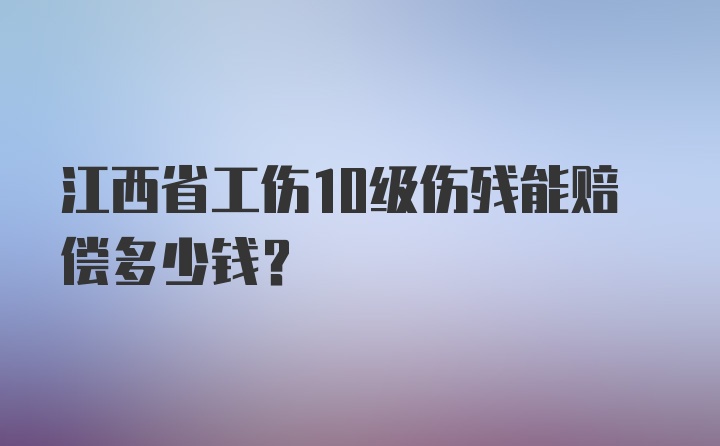 江西省工伤10级伤残能赔偿多少钱？