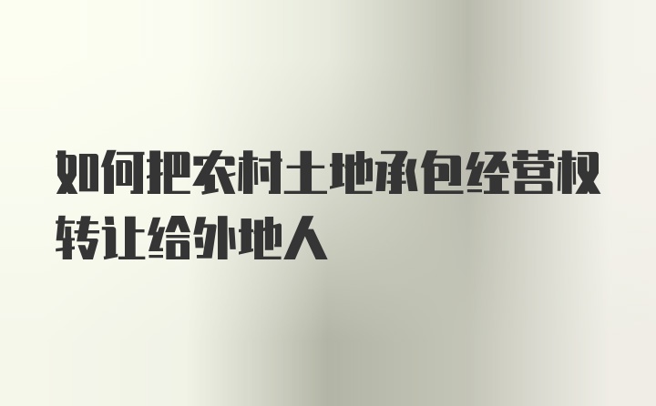 如何把农村土地承包经营权转让给外地人