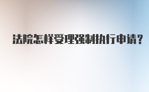 法院怎样受理强制执行申请？