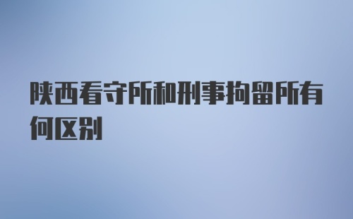 陕西看守所和刑事拘留所有何区别