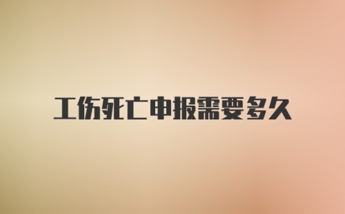 工伤死亡申报需要多久