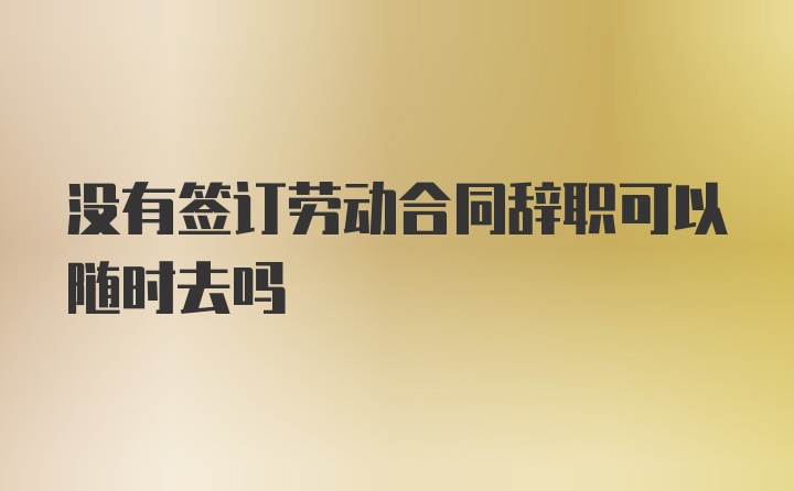 没有签订劳动合同辞职可以随时去吗