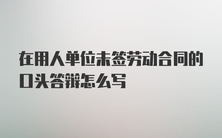 在用人单位未签劳动合同的口头答辩怎么写