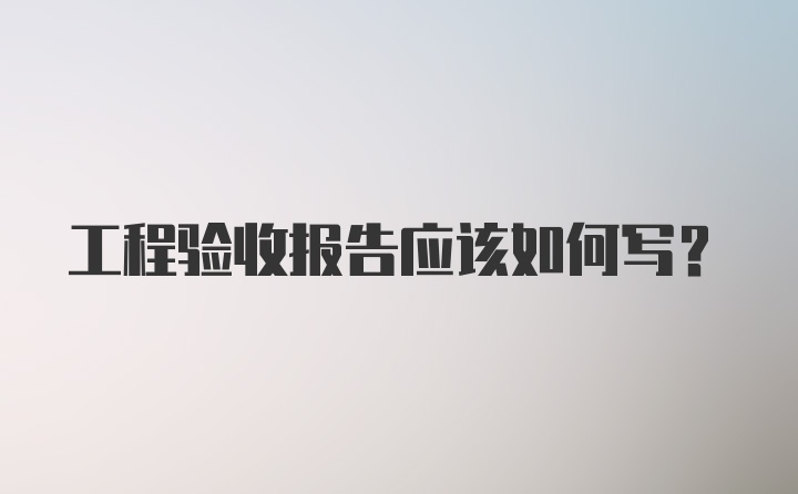 工程验收报告应该如何写？