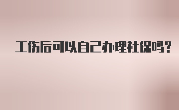 工伤后可以自己办理社保吗？