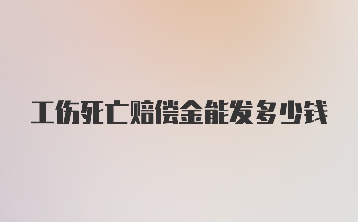 工伤死亡赔偿金能发多少钱