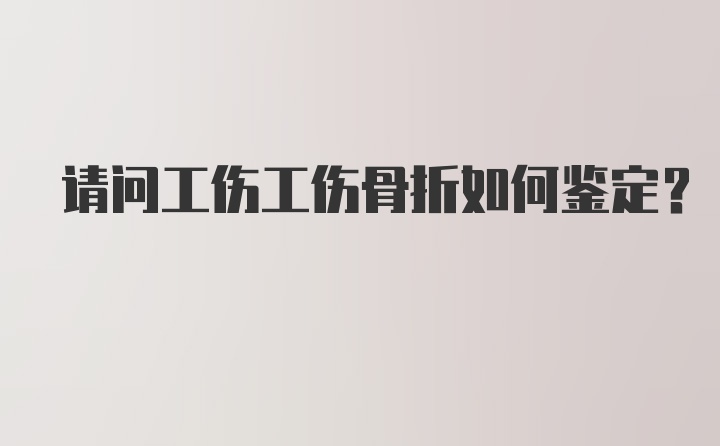 请问工伤工伤骨折如何鉴定？