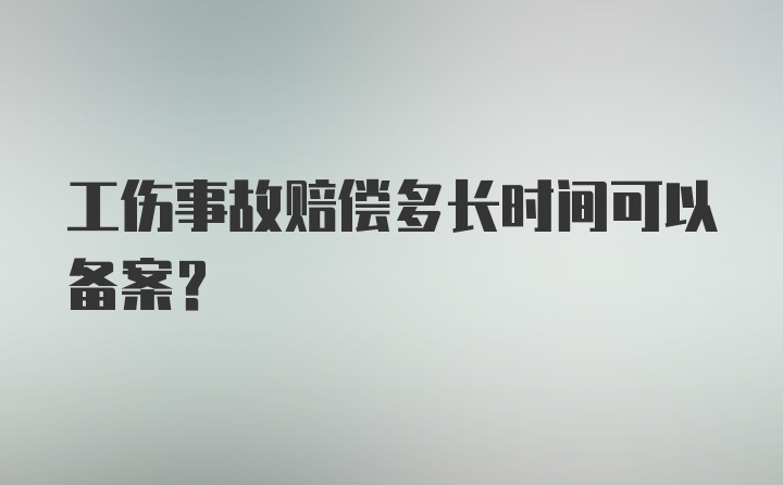 工伤事故赔偿多长时间可以备案？