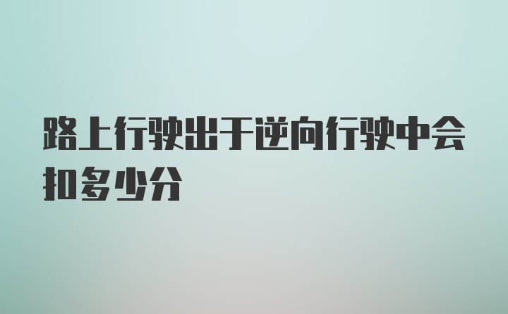 路上行驶出于逆向行驶中会扣多少分