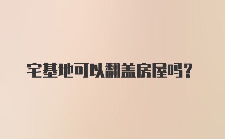 宅基地可以翻盖房屋吗？