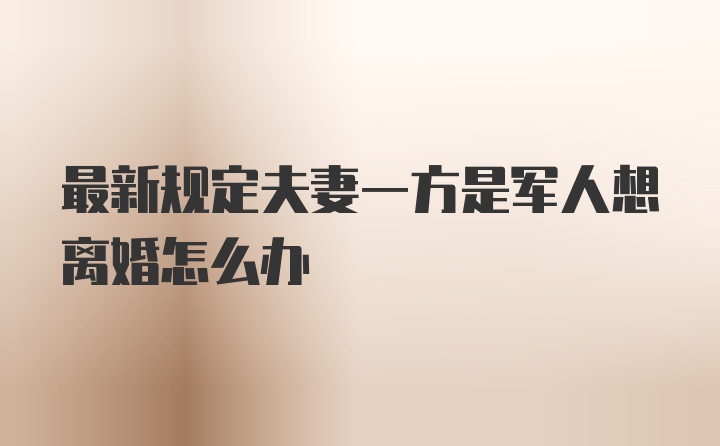 最新规定夫妻一方是军人想离婚怎么办