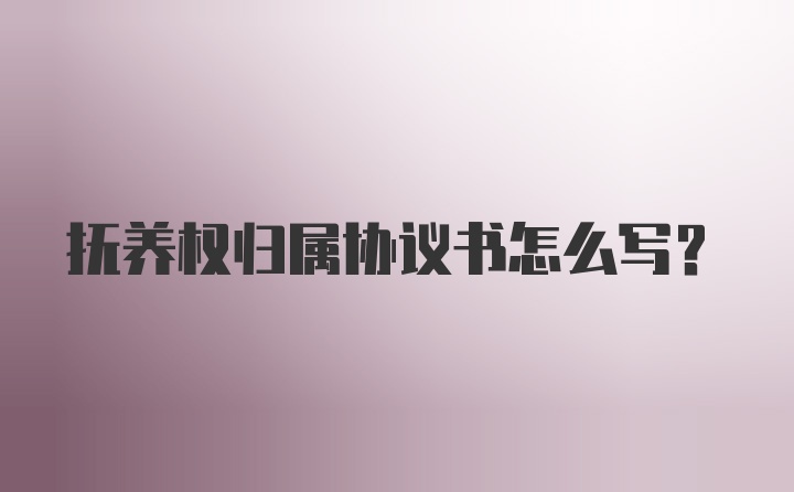 抚养权归属协议书怎么写？