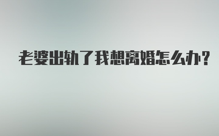 老婆出轨了我想离婚怎么办？