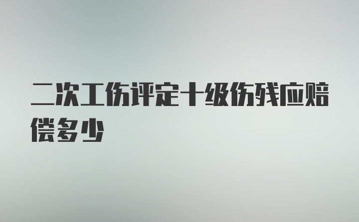 二次工伤评定十级伤残应赔偿多少