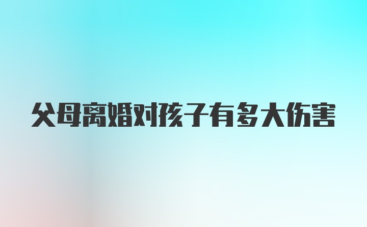 父母离婚对孩子有多大伤害