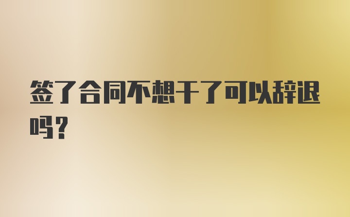 签了合同不想干了可以辞退吗?