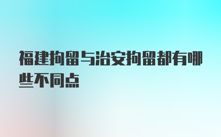 福建拘留与治安拘留都有哪些不同点