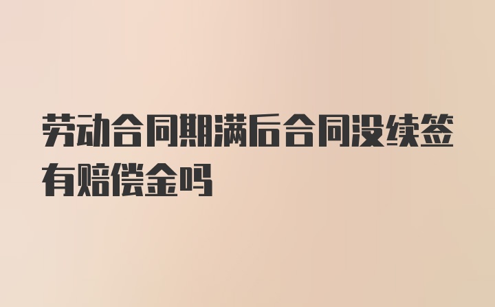 劳动合同期满后合同没续签有赔偿金吗