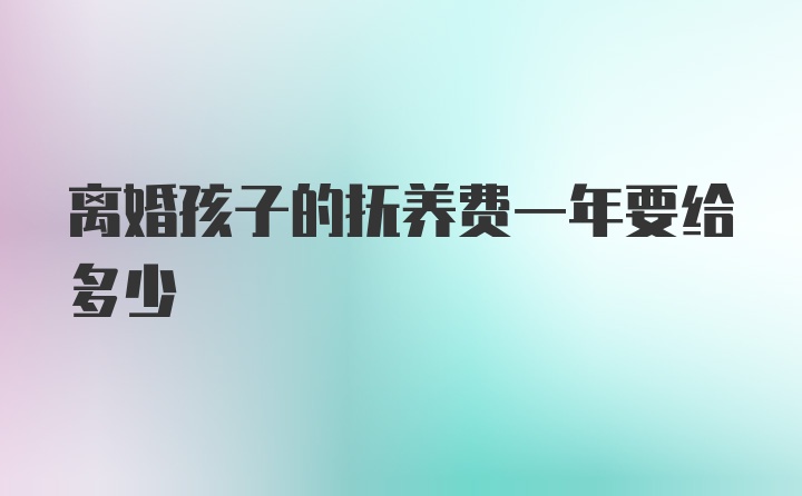 离婚孩子的抚养费一年要给多少