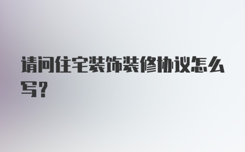 请问住宅装饰装修协议怎么写?