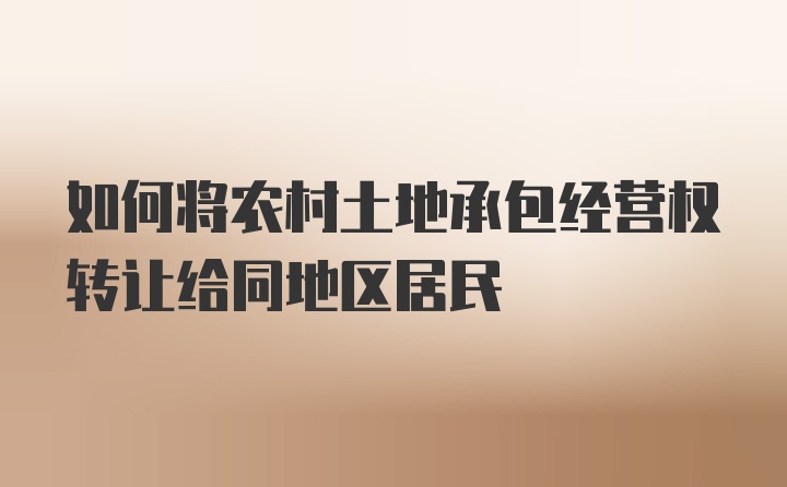 如何将农村土地承包经营权转让给同地区居民