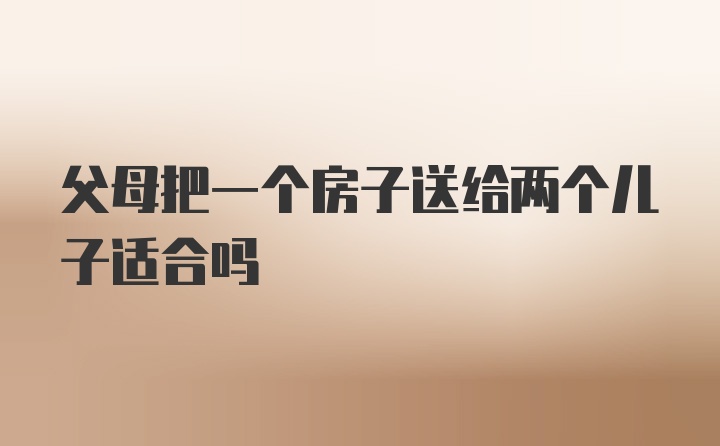 父母把一个房子送给两个儿子适合吗