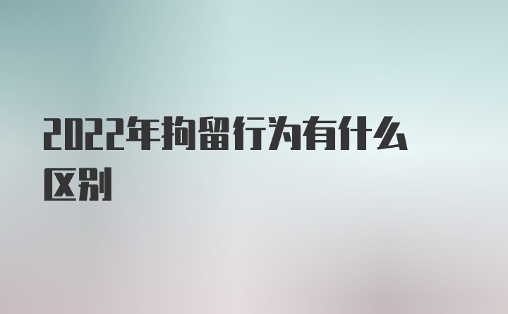 2022年拘留行为有什么区别