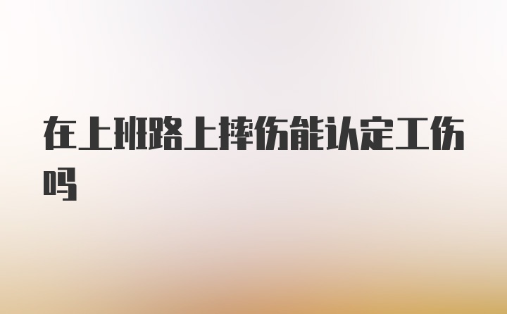 在上班路上摔伤能认定工伤吗