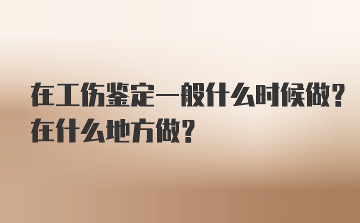 在工伤鉴定一般什么时候做？在什么地方做？