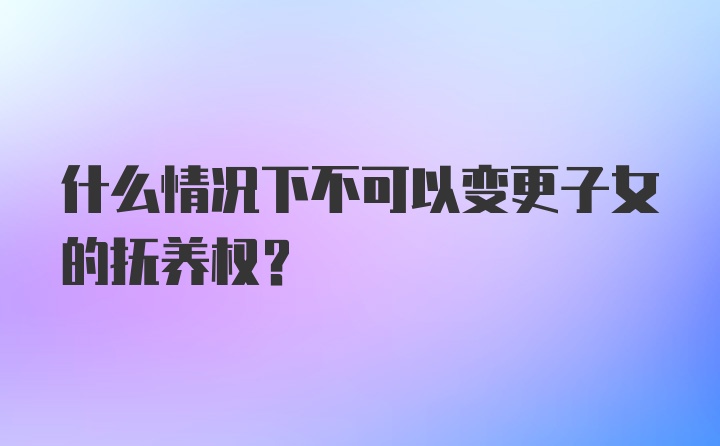 什么情况下不可以变更子女的抚养权？