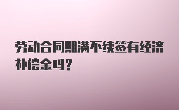 劳动合同期满不续签有经济补偿金吗?