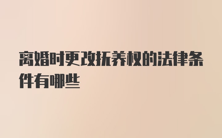 离婚时更改抚养权的法律条件有哪些