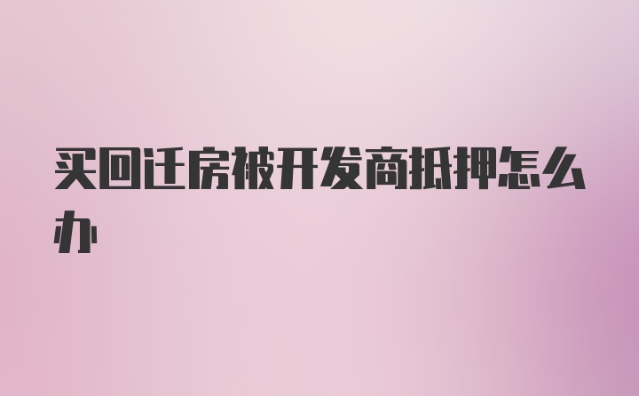 买回迁房被开发商抵押怎么办