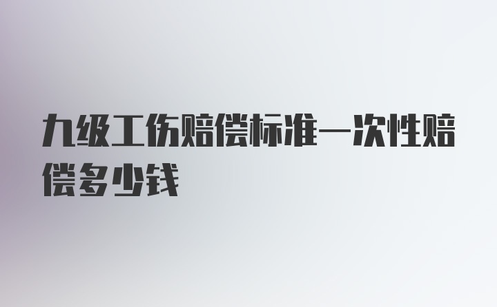 九级工伤赔偿标准一次性赔偿多少钱