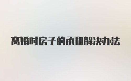 离婚时房子的承租解决办法