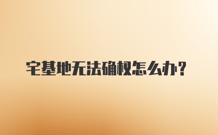 宅基地无法确权怎么办？