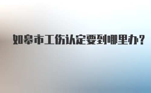 如皋市工伤认定要到哪里办？