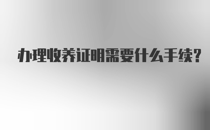 办理收养证明需要什么手续？