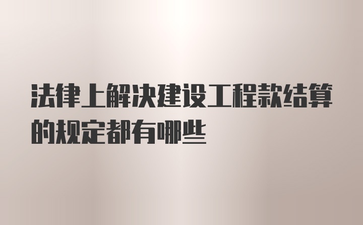 法律上解决建设工程款结算的规定都有哪些