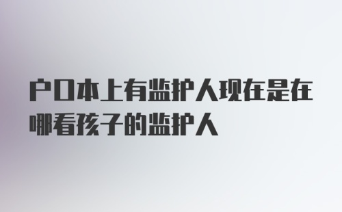 户口本上有监护人现在是在哪看孩子的监护人