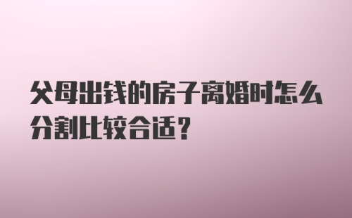 父母出钱的房子离婚时怎么分割比较合适？