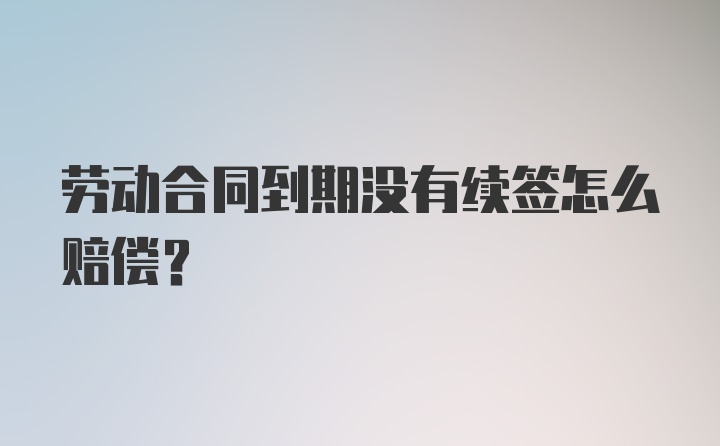 劳动合同到期没有续签怎么赔偿？